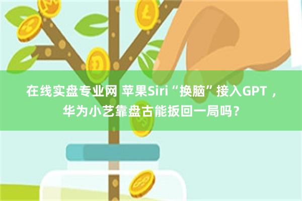 在线实盘专业网 苹果Siri“换脑”接入GPT ，华为小艺靠盘古能扳回一局吗？