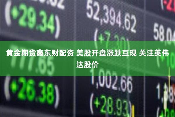 黄金期货鑫东财配资 美股开盘涨跌互现 关注英伟达股价