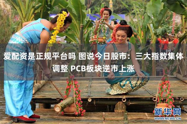 爱配资是正规平台吗 图说今日股市：三大指数集体调整 PCB板块逆市上涨