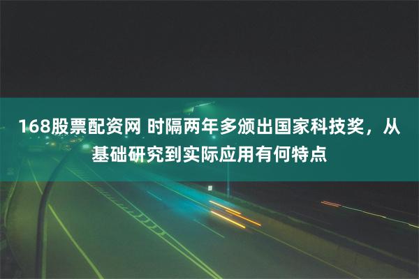 168股票配资网 时隔两年多颁出国家科技奖，从基础研究到实际应用有何特点