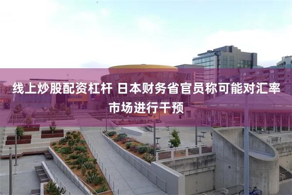 线上炒股配资杠杆 日本财务省官员称可能对汇率市场进行干预