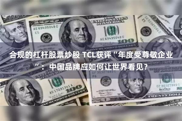 合规的杠杆股票炒股 TCL获评“年度受尊敬企业”：中国品牌应如何让世界看见？