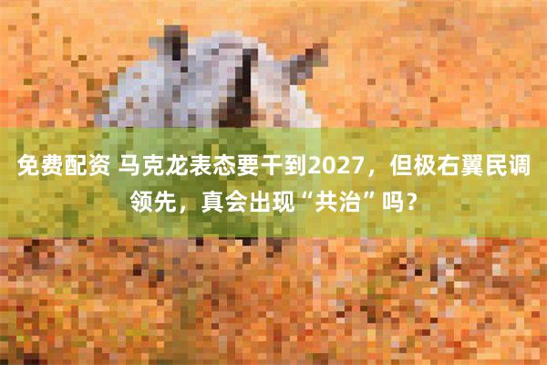 免费配资 马克龙表态要干到2027，但极右翼民调领先，真会出现“共治”吗？