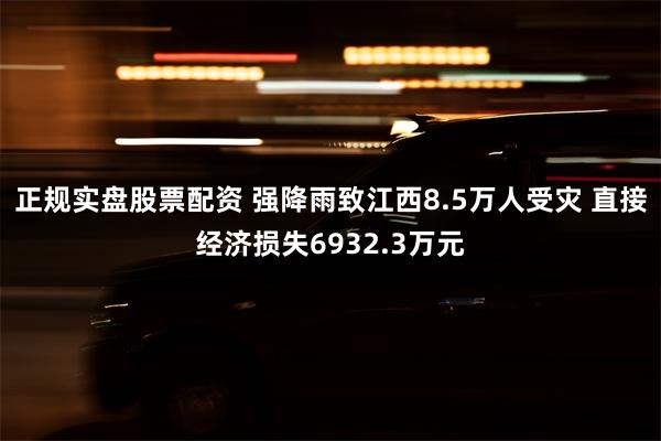 正规实盘股票配资 强降雨致江西8.5万人受灾 直接经济损失6932.3万元