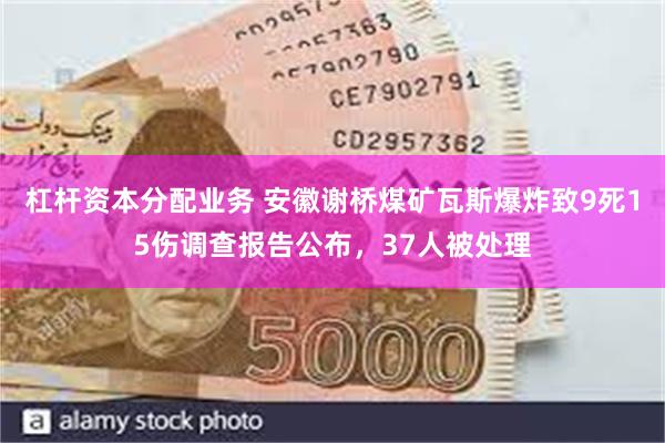 杠杆资本分配业务 安徽谢桥煤矿瓦斯爆炸致9死15伤调查报告公布，37人被处理