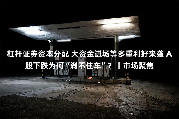 杠杆证券资本分配 大资金进场等多重利好来袭 A股下跌为何“刹不住车”？丨市场聚焦