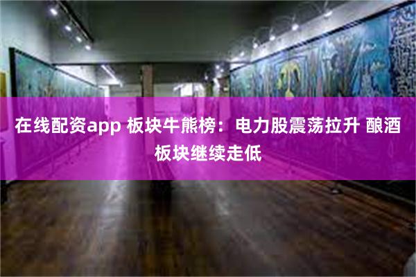 在线配资app 板块牛熊榜：电力股震荡拉升 酿酒板块继续走低