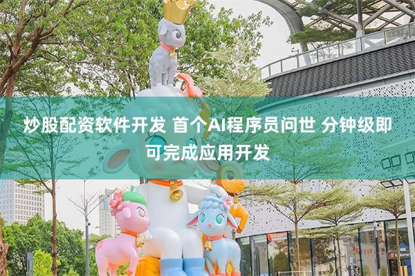 炒股配资软件开发 首个AI程序员问世 分钟级即可完成应用开发