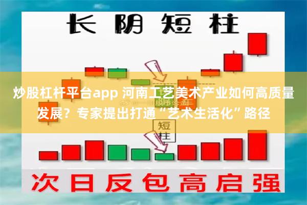 炒股杠杆平台app 河南工艺美术产业如何高质量发展？专家提出打通“艺术生活化”路径