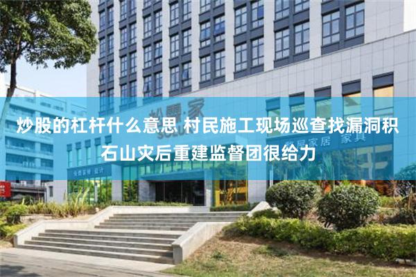 炒股的杠杆什么意思 村民施工现场巡查找漏洞　积石山灾后重建监督团很给力