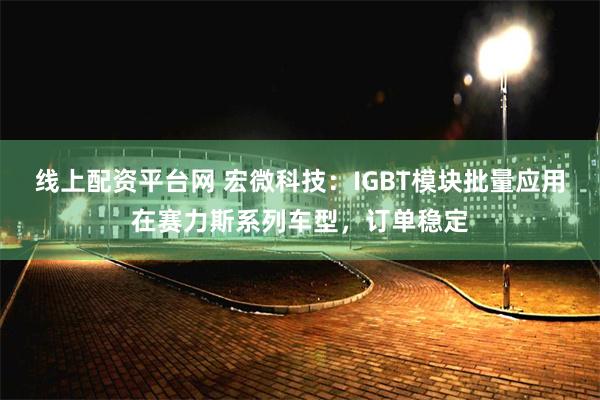 线上配资平台网 宏微科技：IGBT模块批量应用在赛力斯系列车型，订单稳定