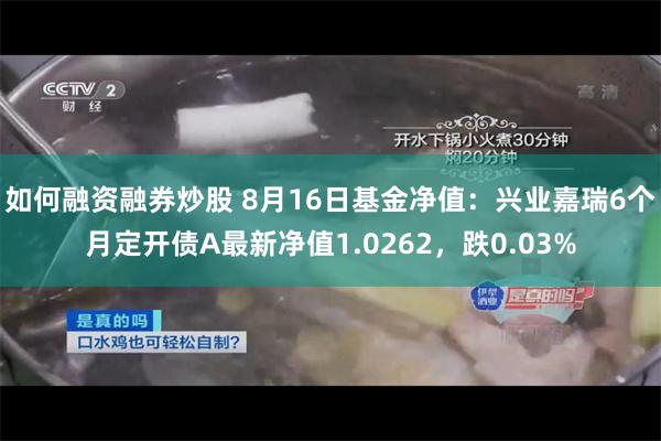 如何融资融券炒股 8月16日基金净值：兴业嘉瑞6个月定开债A最新净值1.0262，跌0.03%