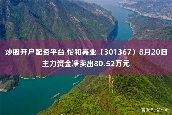 炒股开户配资平台 怡和嘉业（301367）8月20日主力资金净卖出80.52万元