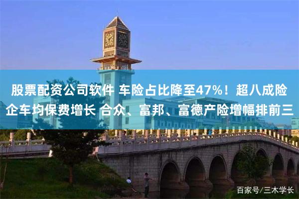 股票配资公司软件 车险占比降至47%！超八成险企车均保费增长 合众、富邦、富德产险增幅排前三