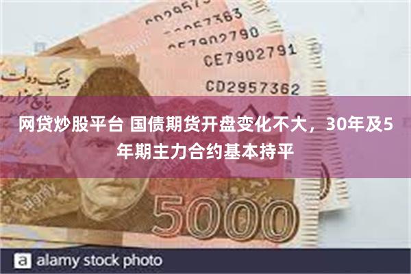 网贷炒股平台 国债期货开盘变化不大，30年及5年期主力合约基本持平