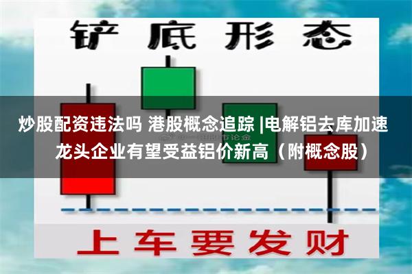 炒股配资违法吗 港股概念追踪 |电解铝去库加速   龙头企业有望受益铝价新高（附概念股）