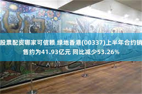 股票配资哪家可信赖 绿地香港(00337)上半年合约销售约为41.93亿元 同比减少53.26%