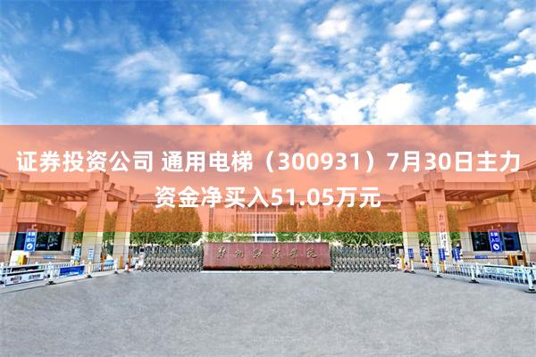 证券投资公司 通用电梯（300931）7月30日主力资金净买入51.05万元