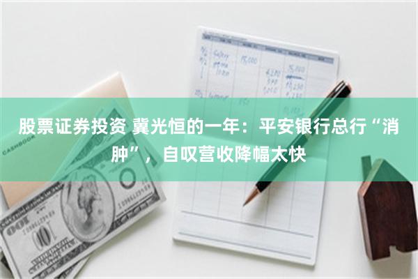 股票证券投资 冀光恒的一年：平安银行总行“消肿”，自叹营收降幅太快