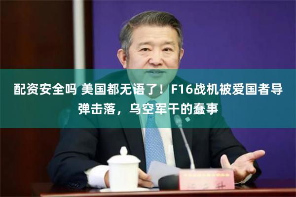 配资安全吗 美国都无语了！F16战机被爱国者导弹击落，乌空军干的蠢事