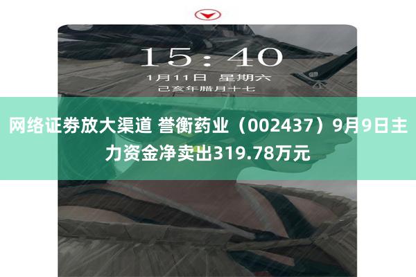 网络证劵放大渠道 誉衡药业（002437）9月9日主力资金净卖出319.78万元