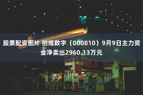 股票配资图片 创维数字（000810）9月9日主力资金净卖出2960.13万元