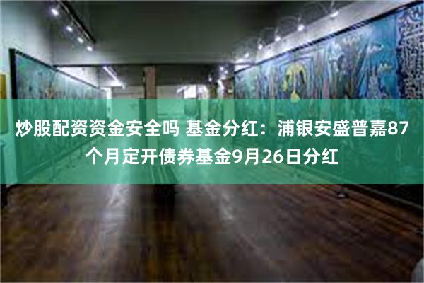 炒股配资资金安全吗 基金分红：浦银安盛普嘉87个月定开债券基金9月26日分红