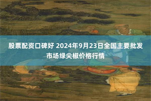 股票配资口碑好 2024年9月23日全国主要批发市场绿尖椒价格行情