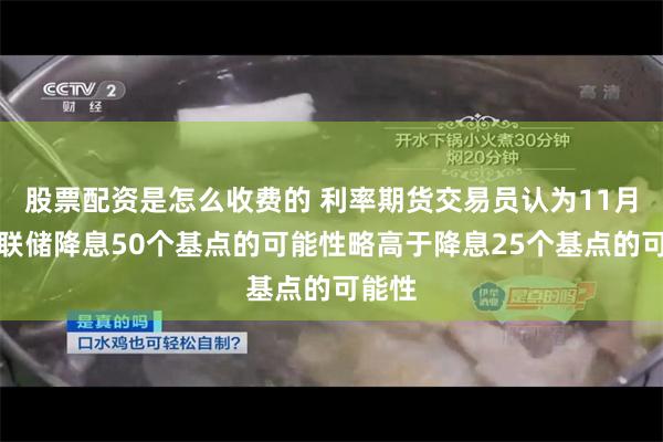 股票配资是怎么收费的 利率期货交易员认为11月份美联储降息50个基点的可能性略高于降息25个基点的可能性