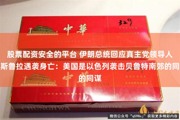 股票配资安全的平台 伊朗总统回应真主党领导人纳斯鲁拉遇袭身亡：美国是以色列袭击贝鲁特南郊的同谋