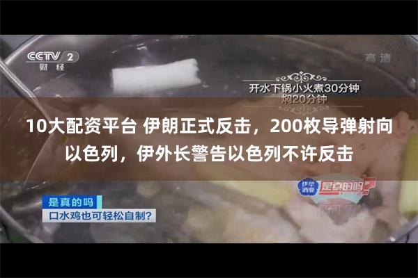 10大配资平台 伊朗正式反击，200枚导弹射向以色列，伊外长警告以色列不许反击