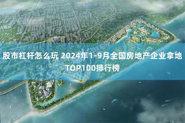 股市杠杆怎么玩 2024年1-9月全国房地产企业拿地TOP100排行榜