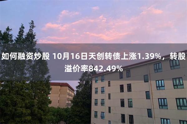 如何融资炒股 10月16日天创转债上涨1.39%，转股溢价率842.49%