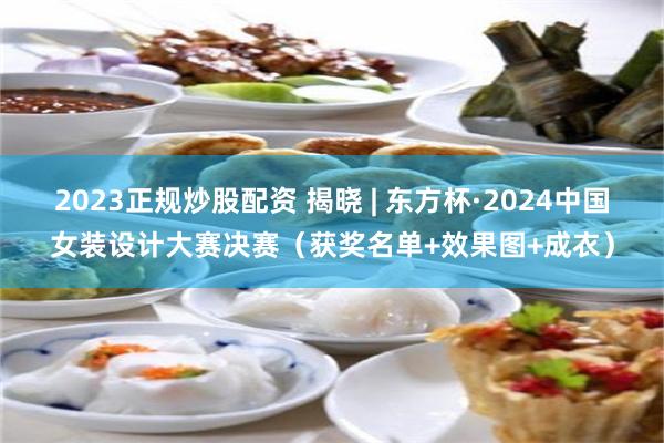 2023正规炒股配资 揭晓 | 东方杯·2024中国女装设计大赛决赛（获奖名单+效果图+成衣）