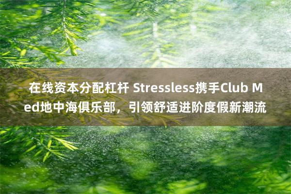 在线资本分配杠杆 Stressless携手Club Med地中海俱乐部，引领舒适进阶度假新潮流