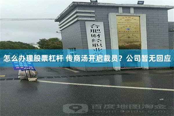 怎么办理股票杠杆 传商汤开启裁员？公司暂无回应