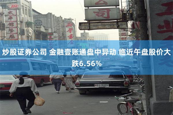 炒股证券公司 金融壹账通盘中异动 临近午盘股价大跌6.56%