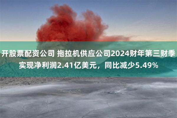 开股票配资公司 拖拉机供应公司2024财年第三财季实现净利润2.41亿美元，同比减少5.49%