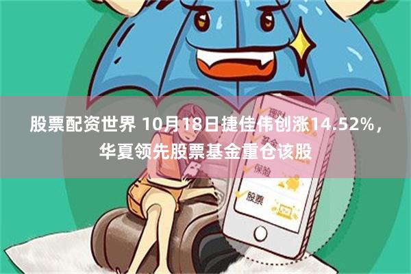 股票配资世界 10月18日捷佳伟创涨14.52%，华夏领先股票基金重仓该股