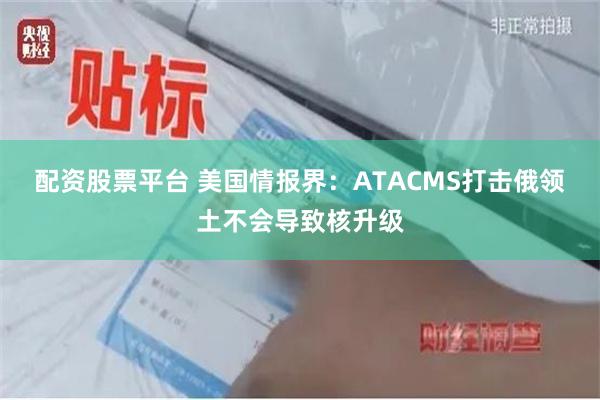 配资股票平台 美国情报界：ATACMS打击俄领土不会导致核升级