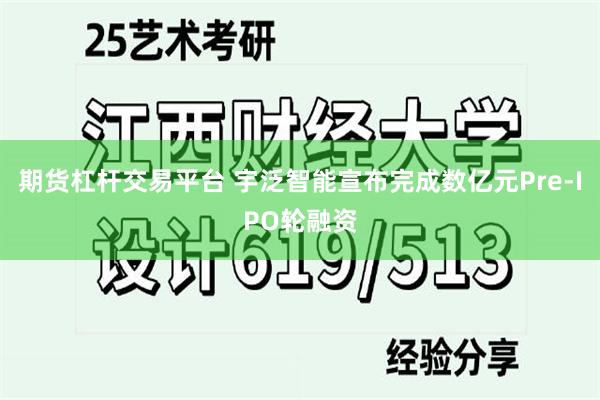 期货杠杆交易平台 宇泛智能宣布完成数亿元Pre-IPO轮融资