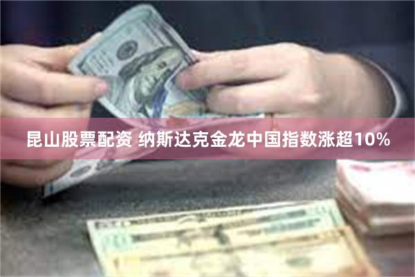 昆山股票配资 纳斯达克金龙中国指数涨超10%