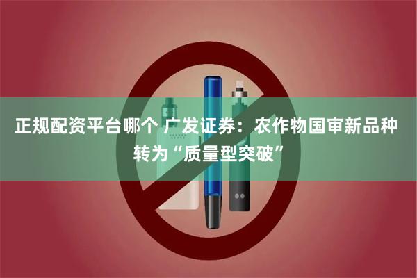 正规配资平台哪个 广发证券：农作物国审新品种 转为“质量型突破”