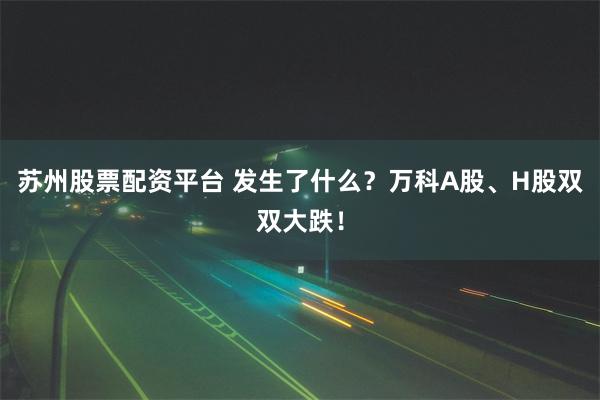 苏州股票配资平台 发生了什么？万科A股、H股双双大跌！