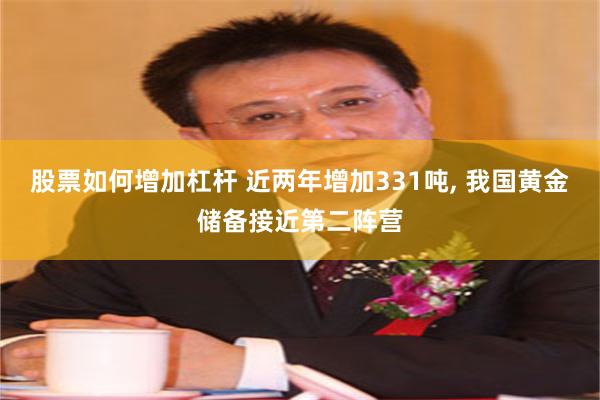 股票如何增加杠杆 近两年增加331吨, 我国黄金储备接近第二阵营