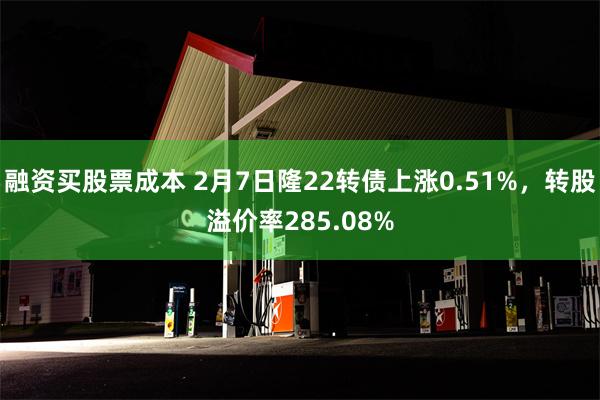 融资买股票成本 2月7日隆22转债上涨0.51%，转股溢价率285.08%