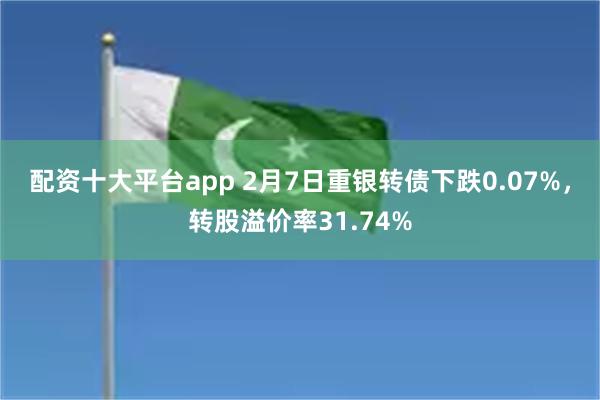 配资十大平台app 2月7日重银转债下跌0.07%，转股溢价率31.74%