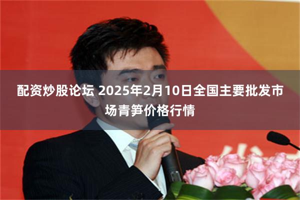 配资炒股论坛 2025年2月10日全国主要批发市场青笋价格行情