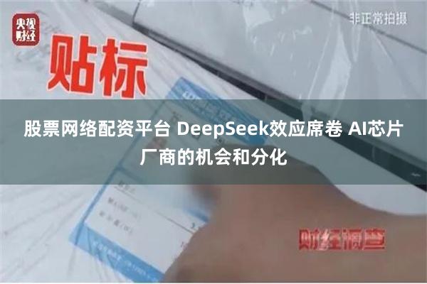 股票网络配资平台 DeepSeek效应席卷 AI芯片厂商的机会和分化