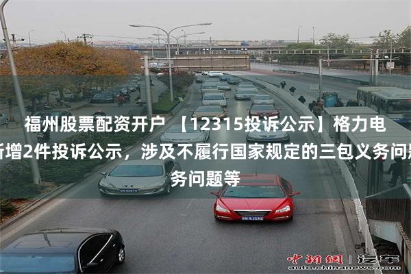 福州股票配资开户 【12315投诉公示】格力电器新增2件投诉公示，涉及不履行国家规定的三包义务问题等